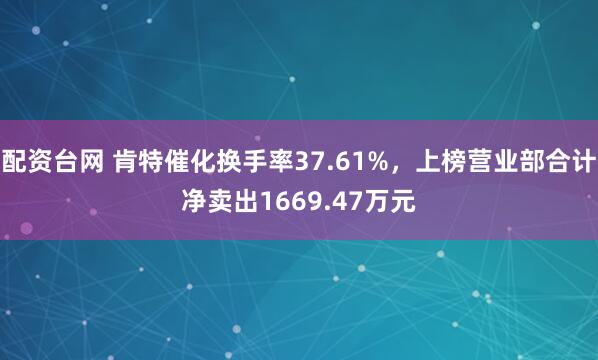 配资台网 肯特催化换手率37.61%，上榜营业部合计净卖出1669.47万元