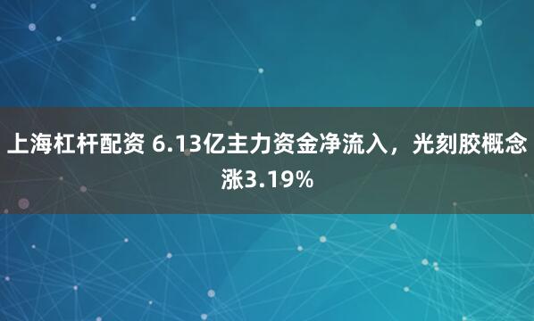 上海杠杆配资 6.13亿主力资金净流入，光刻胶概念涨3.19%