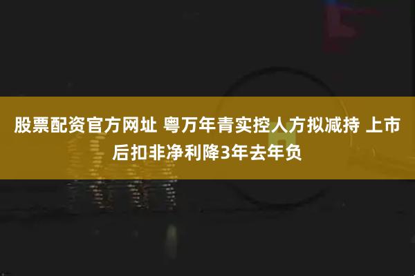 股票配资官方网址 粤万年青实控人方拟减持 上市后扣非净利降3年去年负