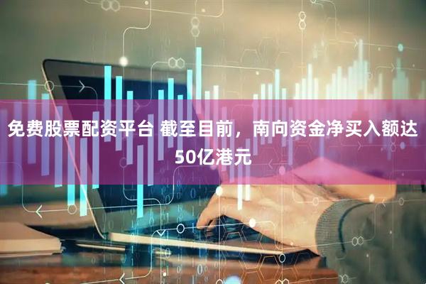 免费股票配资平台 截至目前，南向资金净买入额达50亿港元