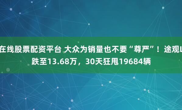 在线股票配资平台 大众为销量也不要“尊严”！途观L跌至13.68万，30天狂甩19684辆
