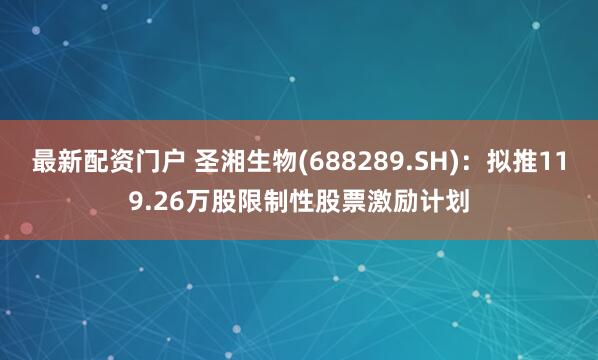 最新配资门户 圣湘生物(688289.SH)：拟推119.26万股限制性股票激励计划