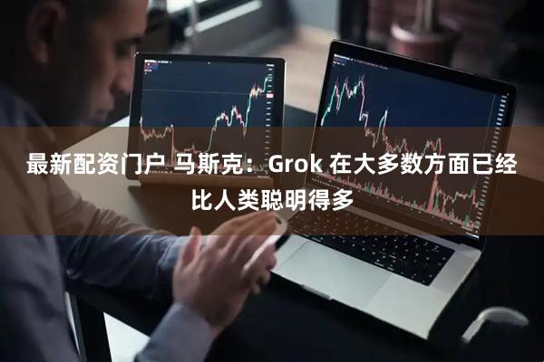 最新配资门户 马斯克：Grok 在大多数方面已经比人类聪明得多