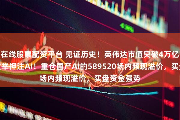 在线股票配资平台 见证历史！英伟达市值突破4万亿，投资者大举押注AI！重仓国产AI的589520场内频现溢价，买盘资金强势