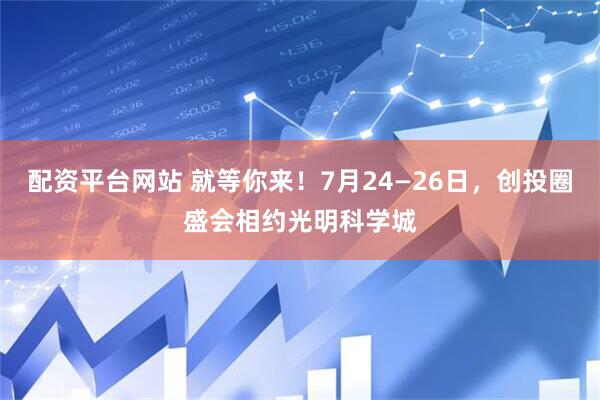 配资平台网站 就等你来！7月24—26日，创投圈盛会相约光明科学城