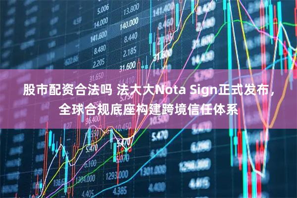 股市配资合法吗 法大大Nota Sign正式发布，全球合规底座构建跨境信任体系
