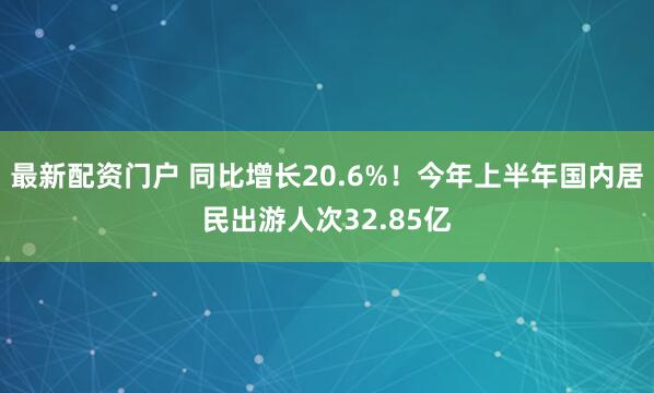 最新配资门户 同比增长20.6%！今年上半年国内居民出游人次32.85亿