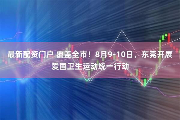 最新配资门户 覆盖全市！8月9-10日，东莞开展爱国卫生运动统一行动