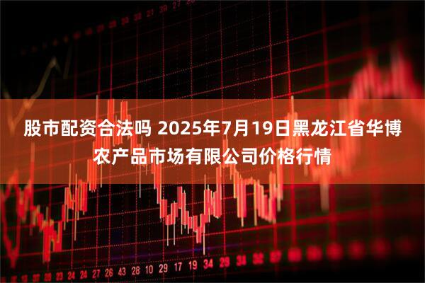 股市配资合法吗 2025年7月19日黑龙江省华博农产品市场有限公司价格行情