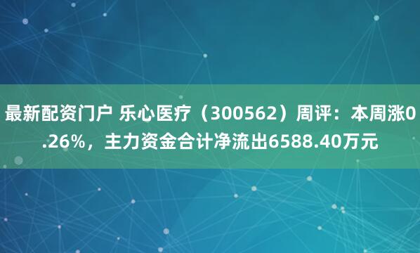 最新配资门户 乐心医疗（300562）周评：本周涨0.26%，主力资金合计净流出6588.40万元