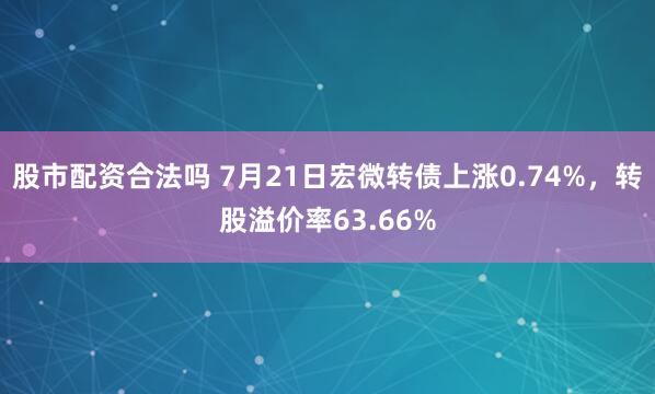 股市配资合法吗 7月21日宏微转债上涨0.74%，转股溢价率63.66%