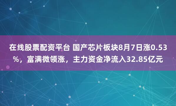 在线股票配资平台 国产芯片板块8月7日涨0.53%，富满微领涨，主力资金净流入32.85亿元