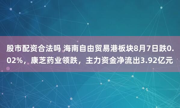 股市配资合法吗 海南自由贸易港板块8月7日跌0.02%，康芝药业领跌，主力资金净流出3.92亿元