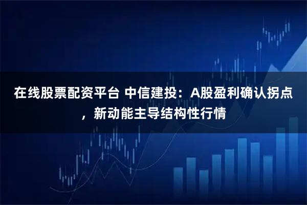 在线股票配资平台 中信建投：A股盈利确认拐点，新动能主导结构性行情