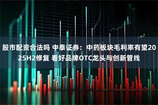 股市配资合法吗 中泰证券：中药板块毛利率有望2025H2修复 看好品牌OTC龙头与创新管线