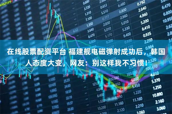 在线股票配资平台 福建舰电磁弹射成功后，韩国人态度大变，网友：别这样我不习惯！