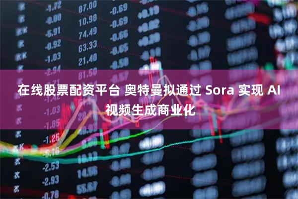 在线股票配资平台 奥特曼拟通过 Sora 实现 AI 视频生成商业化