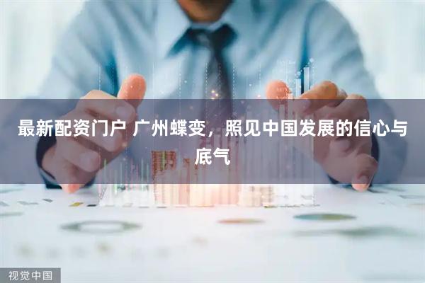 最新配资门户 广州蝶变，照见中国发展的信心与底气
