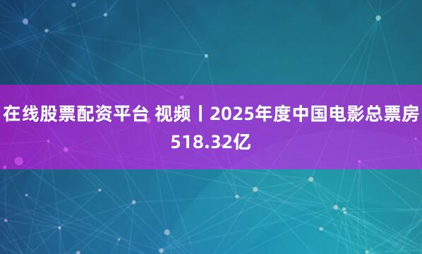 在线股票配资平台 视频丨2025年度中国电影总票房518.32亿