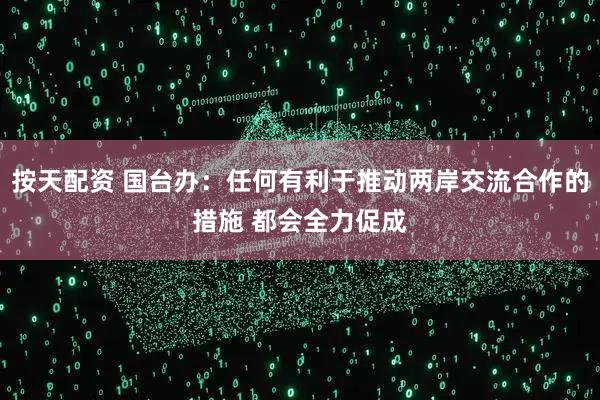 按天配资 国台办：任何有利于推动两岸交流合作的措施 都会全力促成