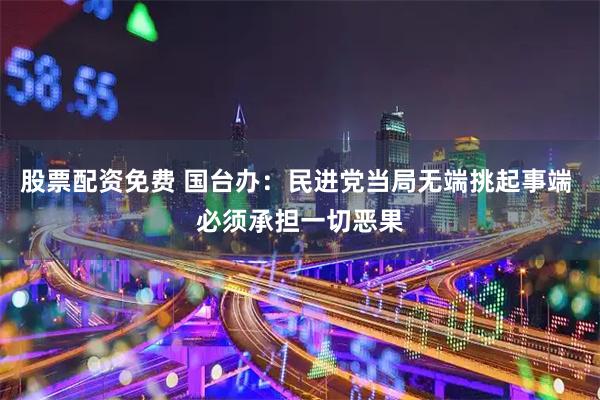 股票配资免费 国台办：民进党当局无端挑起事端 必须承担一切恶果