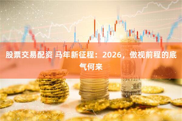 股票交易配资 马年新征程:2026,傲视前程的底气何来