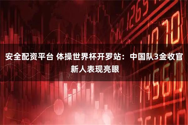 安全配资平台 体操世界杯开罗站:中国队3金收官 新人表现亮眼