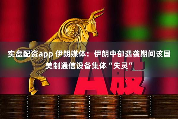 实盘配资app 伊朗媒体：伊朗中部遇袭期间该国美制通信设备集体“失灵”