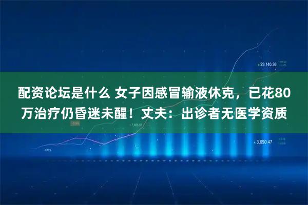 配资论坛是什么 女子因感冒输液休克，已花80万治疗仍昏迷未醒！丈夫：出诊者无医学资质