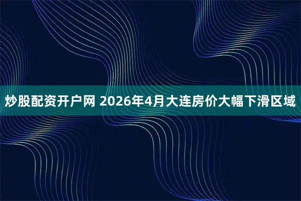 炒股配资开户网 2026年4月大连房价大幅下滑区域