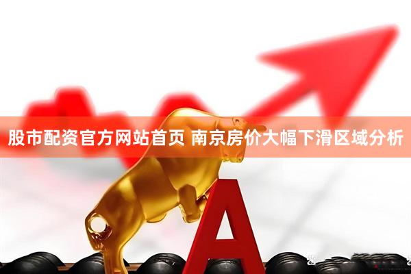 股市配资官方网站首页 南京房价大幅下滑区域分析
