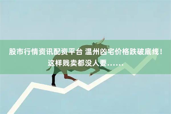 股市行情资讯配资平台 温州凶宅价格跌破底线！这样贱卖都没人要……