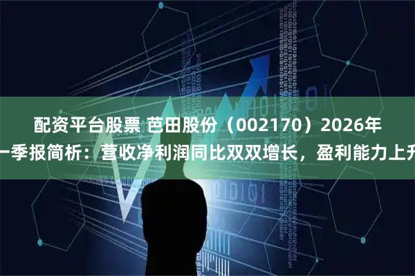 配资平台股票 芭田股份（002170）2026年一季报简析：营收净利润同比双双增长，盈利能力上升
