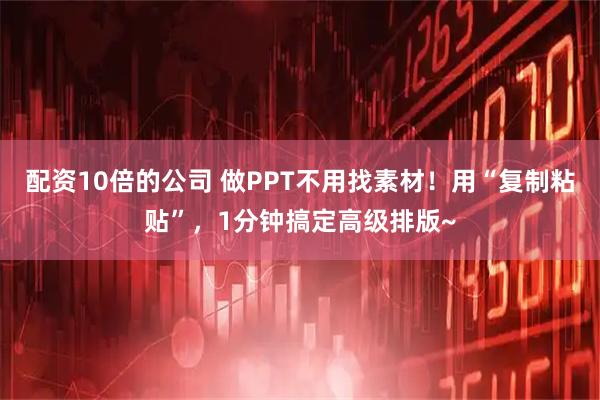配资10倍的公司 做PPT不用找素材！用“复制粘贴”，1分钟搞定高级排版~