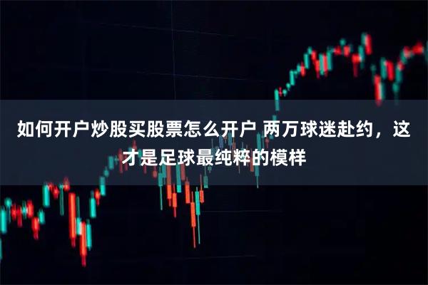 如何开户炒股买股票怎么开户 两万球迷赴约,这才是足球最纯粹的模样