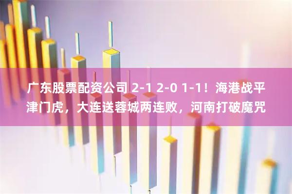 广东股票配资公司 2-1 2-0 1-1!海港战平津门虎,大连送蓉城两连败,河南打破魔咒