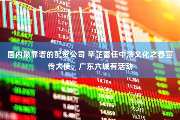 国内最靠谱的配资公司 辛芷蕾任中法文化之春宣传大使，广东六城有活动