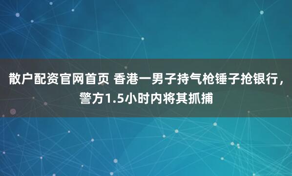 散户配资官网首页 香港一男子持气枪锤子抢银行，警方1.5小时内将其抓捕