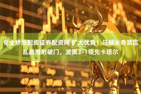 专业炒股配资证券配资网 扩大优势！马赫米奇禁区乱战推射破门，波黑3-1领先卡塔尔