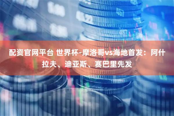 配资官网平台 世界杯-摩洛哥vs海地首发：阿什拉夫、迪亚斯、赛巴里先发
