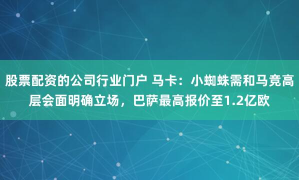 股票配资的公司行业门户 马卡：小蜘蛛需和马竞高层会面明确立场，巴萨最高报价至1.2亿欧